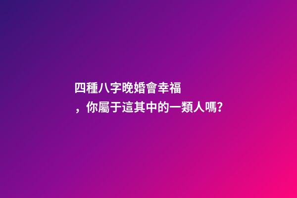 四種八字晚婚會幸福，你屬于這其中的一類人嗎？
